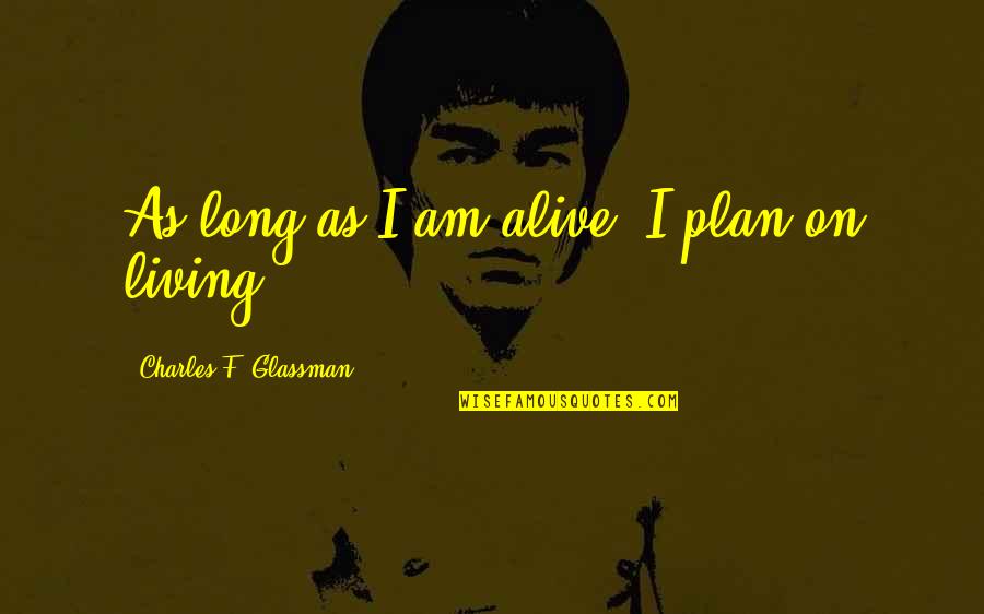 Am Alive Quotes By Charles F. Glassman: As long as I am alive, I plan Am Alive Quotes By Charles F. Glassman: As long as I am alive, I plan