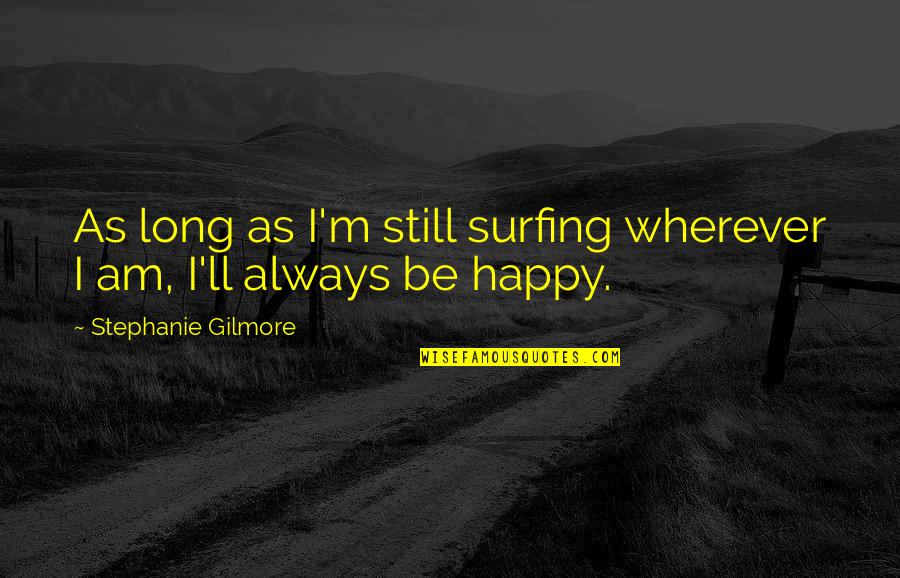 Am Always Happy Quotes By Stephanie Gilmore: As long as I'm still surfing wherever I