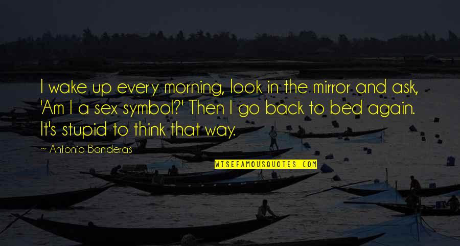Am Back Quotes By Antonio Banderas: I wake up every morning, look in the Am Back Quotes By Antonio Banderas: I wake up every morning, look in the