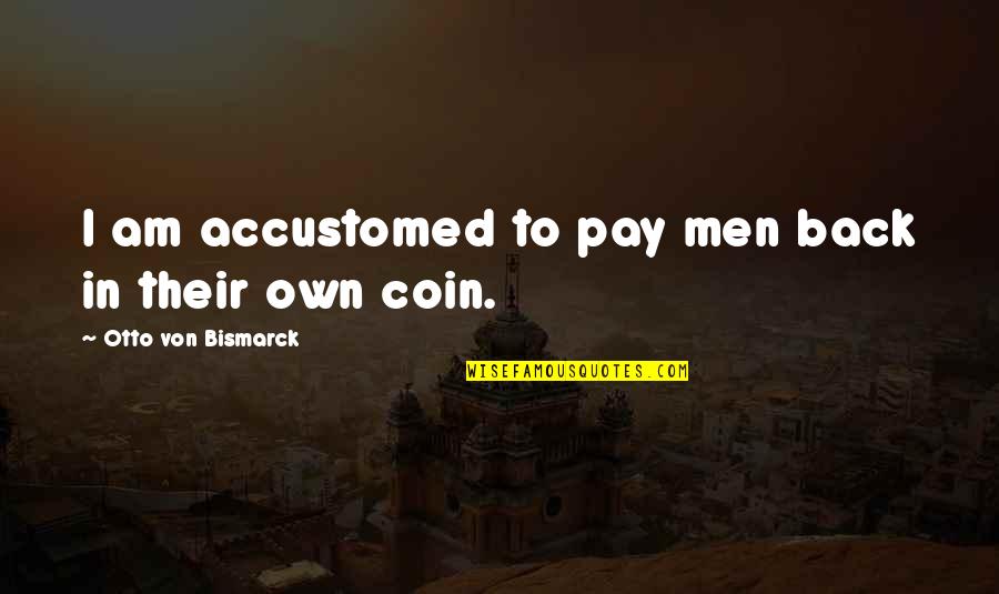 Am Back Quotes By Otto Von Bismarck: I am accustomed to pay men back in Am Back Quotes By Otto Von Bismarck: I am accustomed to pay men back in
