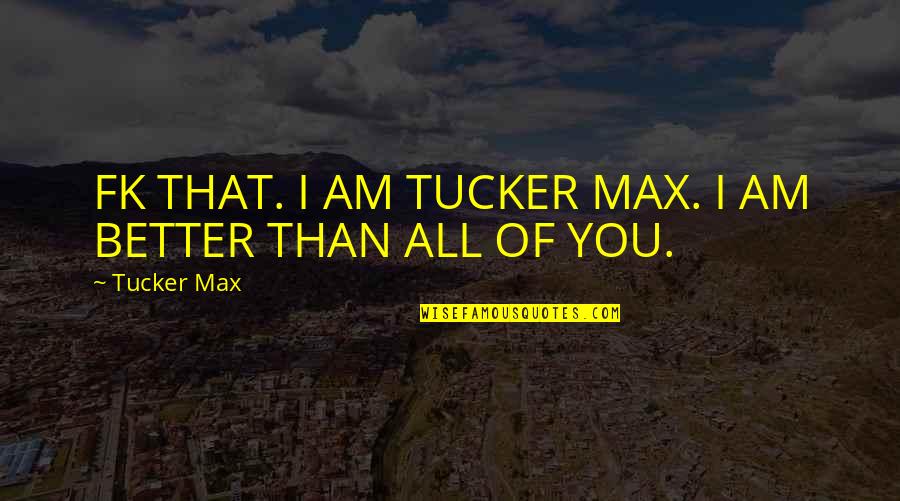 Am Better Than You Quotes By Tucker Max: FK THAT. I AM TUCKER MAX. I AM