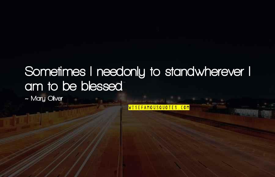 Am Blessed Quotes By Mary Oliver: Sometimes I needonly to standwherever I am to