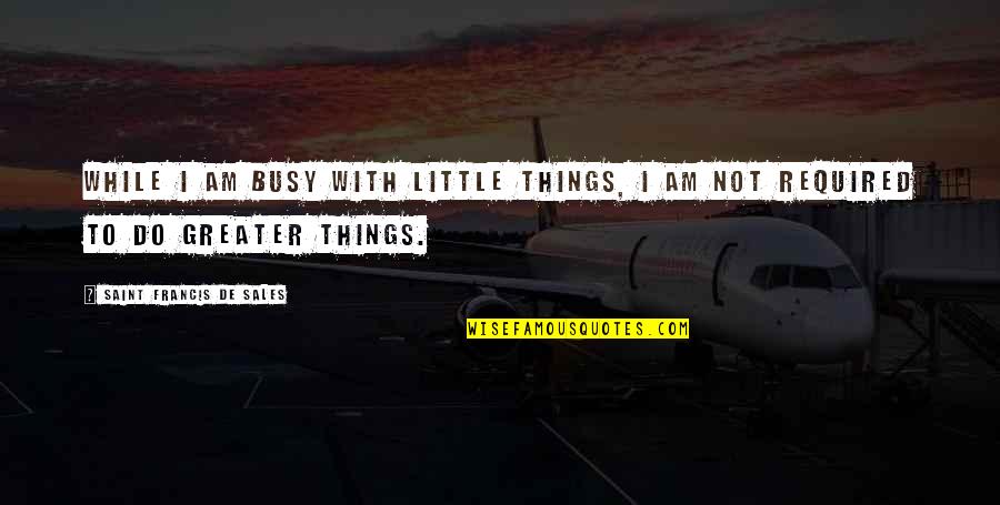 Am Busy Quotes By Saint Francis De Sales: While I am busy with little things, I