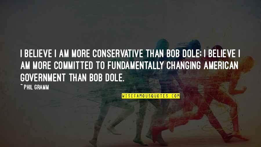 Am Changing Quotes By Phil Gramm: I believe I am more conservative than Bob Am Changing Quotes By Phil Gramm: I believe I am more conservative than Bob