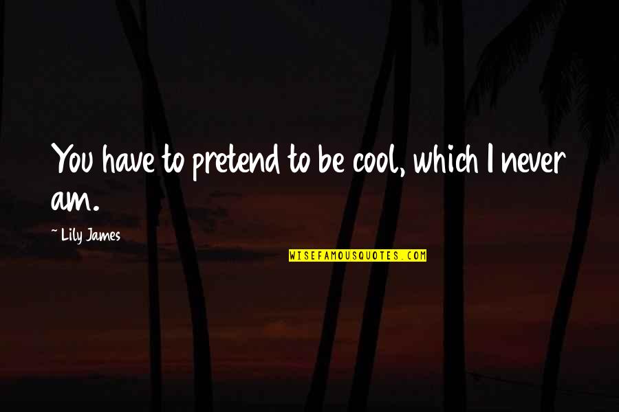 Am Cool Quotes By Lily James: You have to pretend to be cool, which Am Cool Quotes By Lily James: You have to pretend to be cool, which