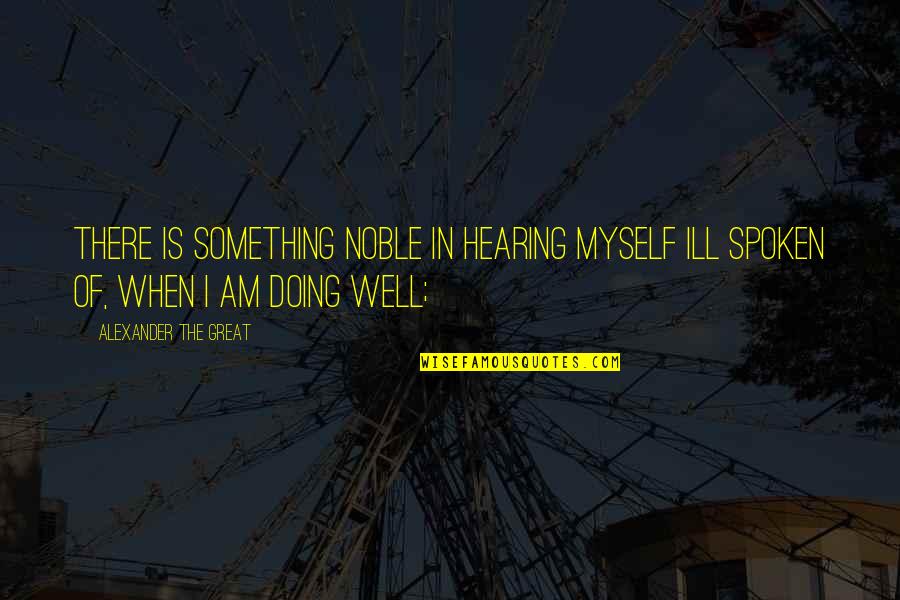 Am Doing Well Quotes By Alexander The Great: There is something noble in hearing myself ill