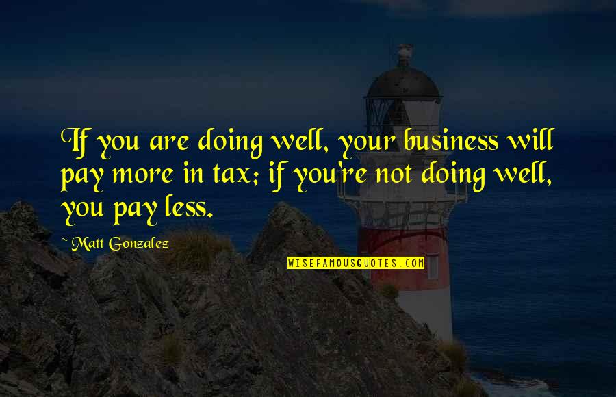 Am Doing Well Quotes By Matt Gonzalez: If you are doing well, your business will