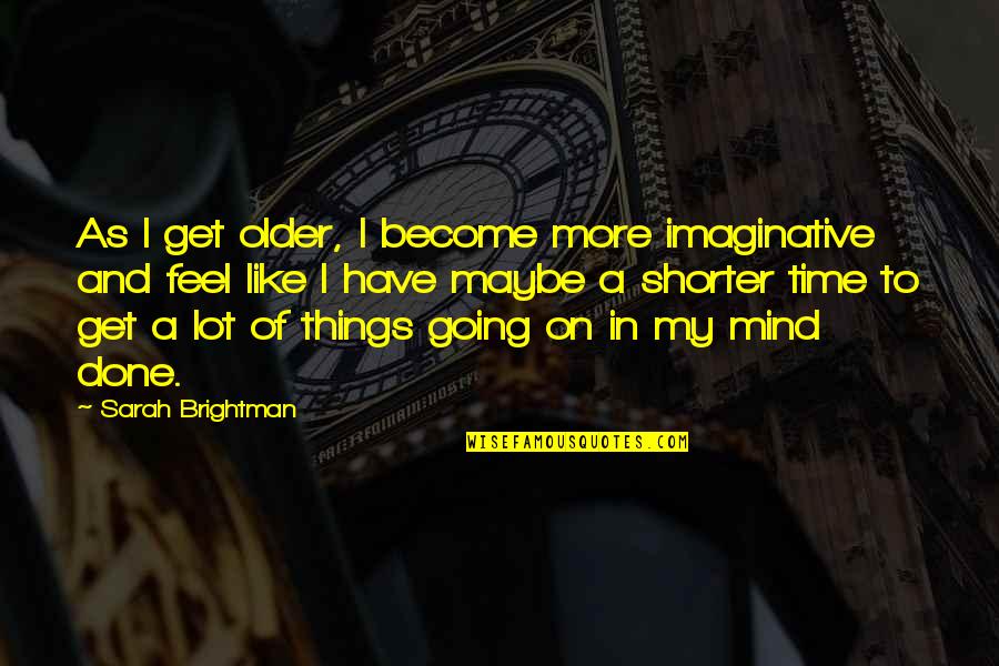 Am Done With You Quotes By Sarah Brightman: As I get older, I become more imaginative