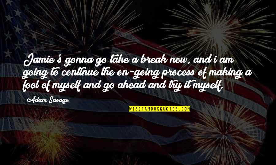 Am Fool Quotes By Adam Savage: Jamie's gonna go take a break now, and Am Fool Quotes By Adam Savage: Jamie's gonna go take a break now, and