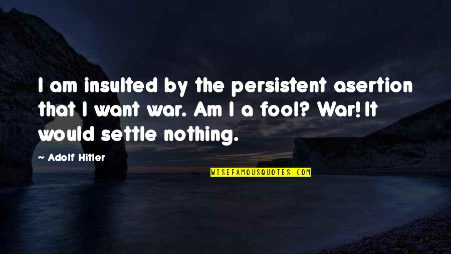 Am Fool Quotes By Adolf Hitler: I am insulted by the persistent asertion that Am Fool Quotes By Adolf Hitler: I am insulted by the persistent asertion that