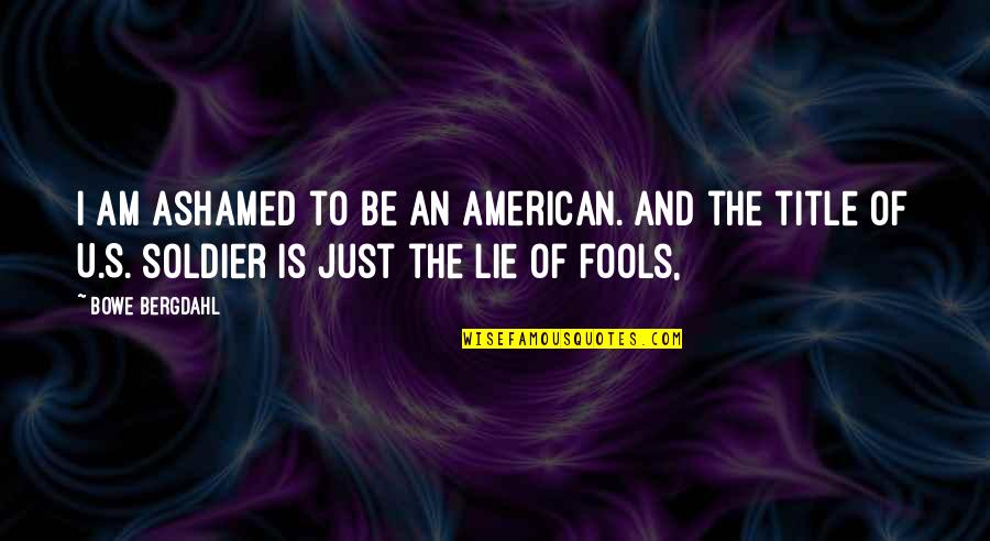 Am Fool Quotes By Bowe Bergdahl: I am ashamed to be an American. And Am Fool Quotes By Bowe Bergdahl: I am ashamed to be an American. And