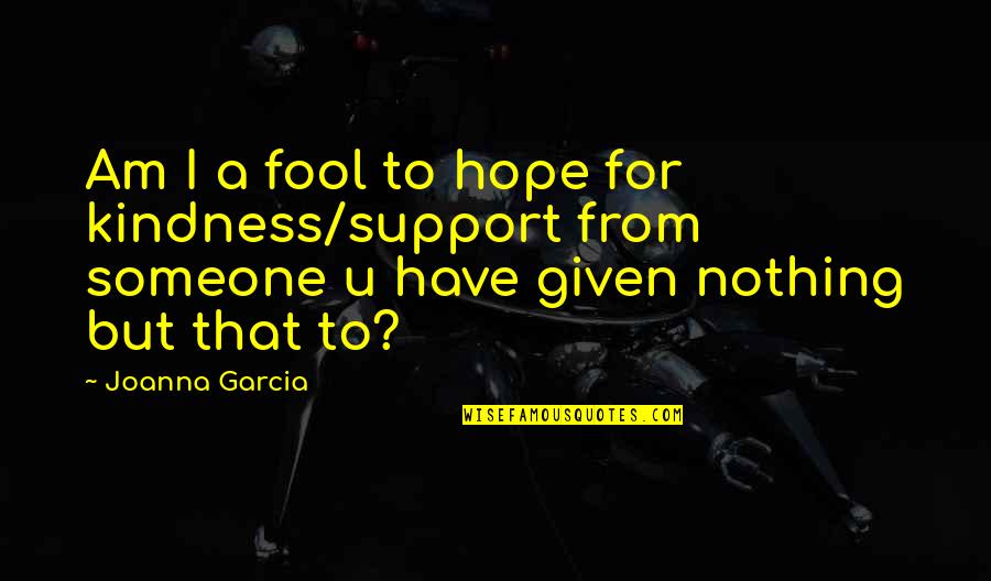 Am Fool Quotes By Joanna Garcia: Am I a fool to hope for kindness/support Am Fool Quotes By Joanna Garcia: Am I a fool to hope for kindness/support