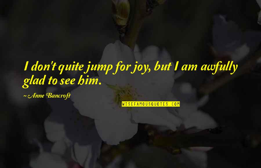 Am Glad Quotes By Anne Bancroft: I don't quite jump for joy, but I Am Glad Quotes By Anne Bancroft: I don't quite jump for joy, but I