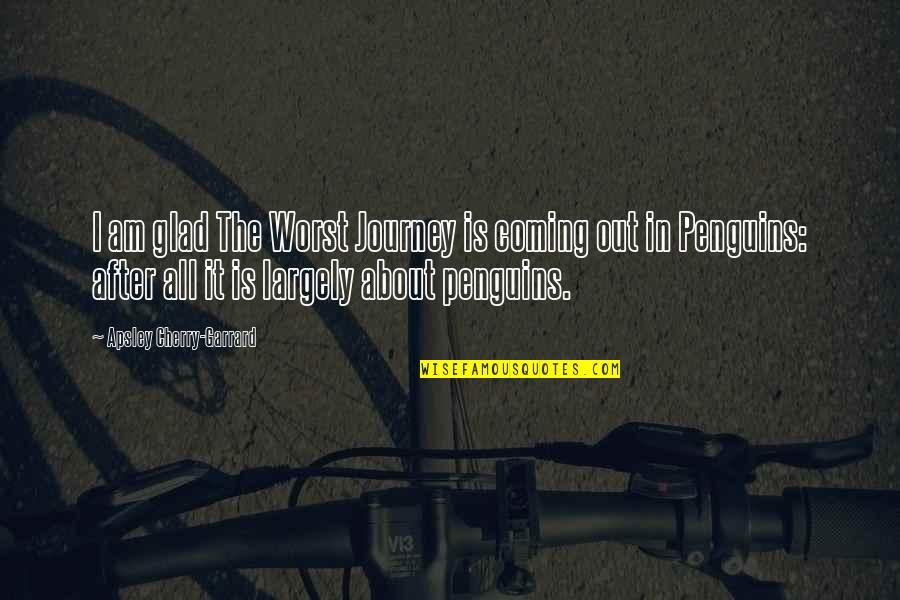Am Glad Quotes By Apsley Cherry-Garrard: I am glad The Worst Journey is coming Am Glad Quotes By Apsley Cherry-Garrard: I am glad The Worst Journey is coming