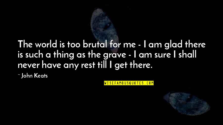 Am Glad Quotes By John Keats: The world is too brutal for me - Am Glad Quotes By John Keats: The world is too brutal for me -