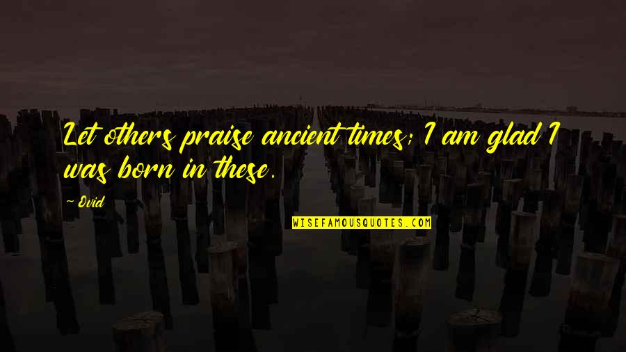 Am Glad Quotes By Ovid: Let others praise ancient times; I am glad