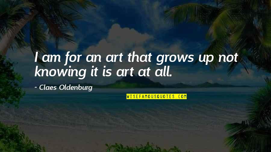 Am Growing Up Quotes By Claes Oldenburg: I am for an art that grows up