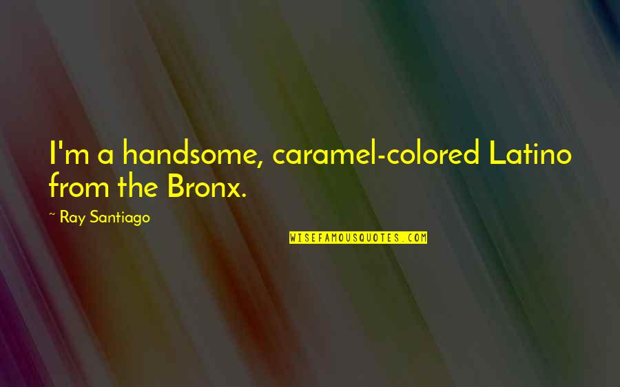 Am Handsome Quotes By Ray Santiago: I'm a handsome, caramel-colored Latino from the Bronx. Am Handsome Quotes By Ray Santiago: I'm a handsome, caramel-colored Latino from the Bronx.