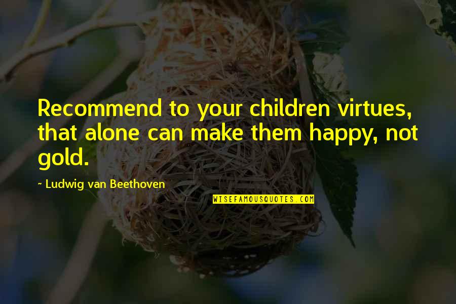 Am Happy Alone Quotes By Ludwig Van Beethoven: Recommend to your children virtues, that alone can