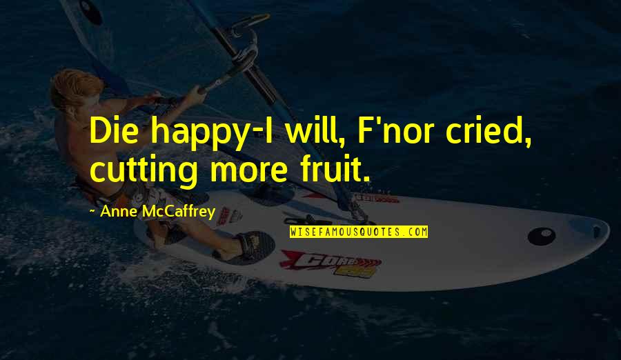Am Happy For You Quotes By Anne McCaffrey: Die happy-I will, F'nor cried, cutting more fruit.