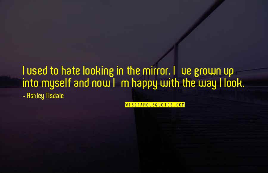 Am Happy Myself Quotes By Ashley Tisdale: I used to hate looking in the mirror. Am Happy Myself Quotes By Ashley Tisdale: I used to hate looking in the mirror.