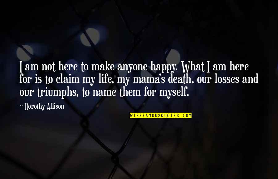 Am Happy Myself Quotes By Dorothy Allison: I am not here to make anyone happy. Am Happy Myself Quotes By Dorothy Allison: I am not here to make anyone happy.