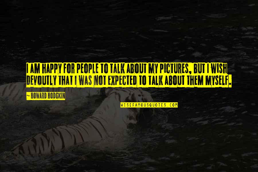 Am Happy Myself Quotes By Howard Hodgkin: I am happy for people to talk about Am Happy Myself Quotes By Howard Hodgkin: I am happy for people to talk about