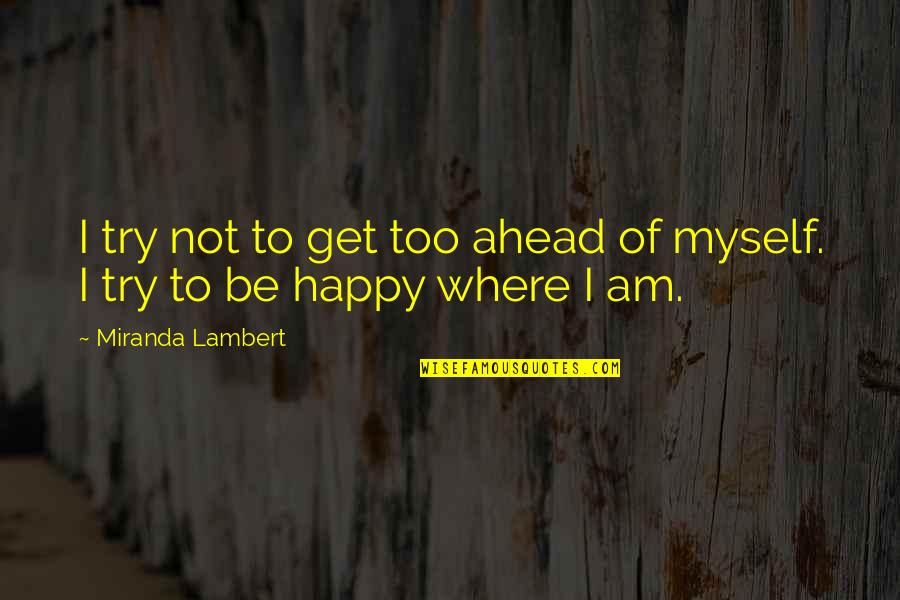 Am Happy Myself Quotes By Miranda Lambert: I try not to get too ahead of Am Happy Myself Quotes By Miranda Lambert: I try not to get too ahead of
