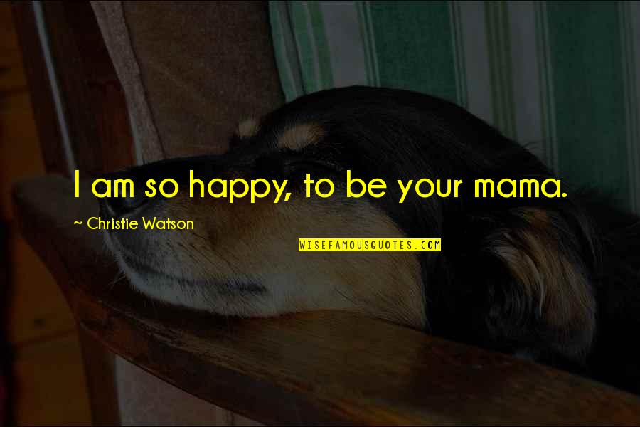 Am Happy Quotes By Christie Watson: I am so happy, to be your mama.