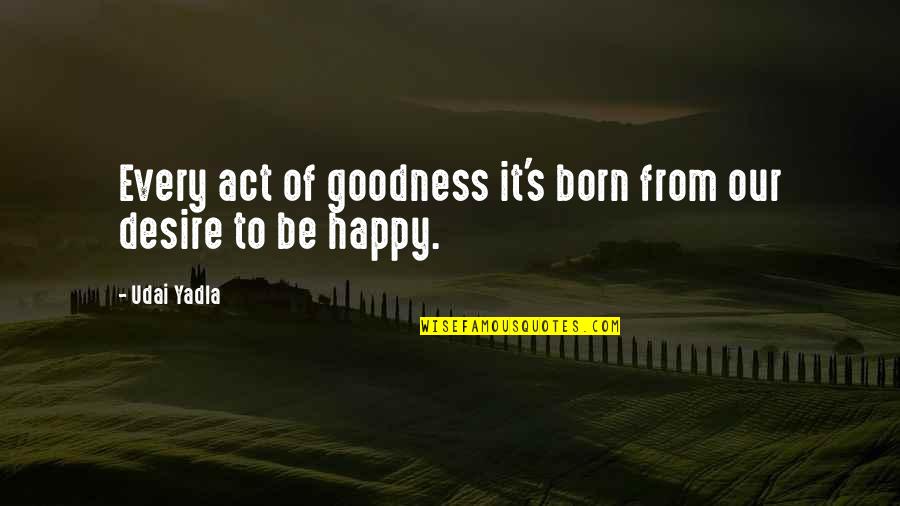 Am Happy Quotes Quotes By Udai Yadla: Every act of goodness it's born from our