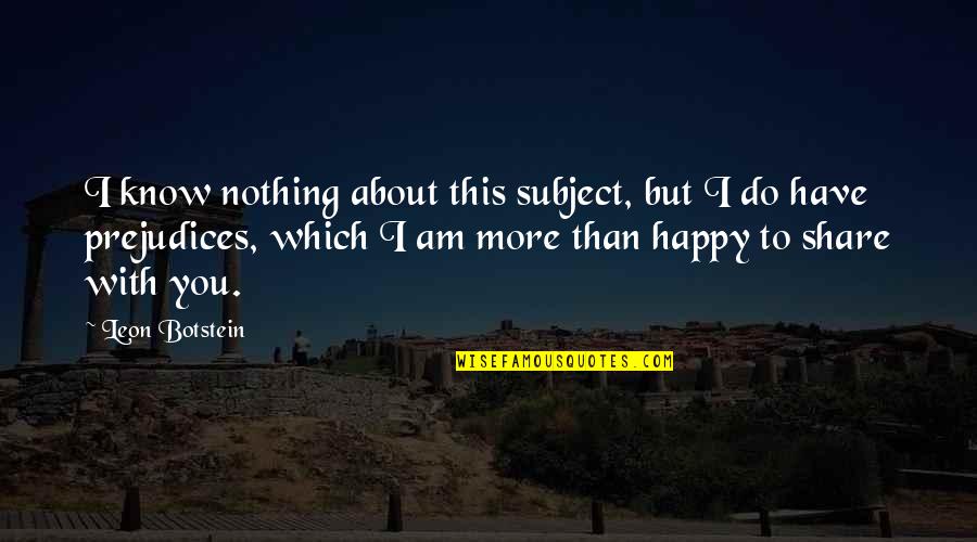 Am Happy With You Quotes By Leon Botstein: I know nothing about this subject, but I Am Happy With You Quotes By Leon Botstein: I know nothing about this subject, but I