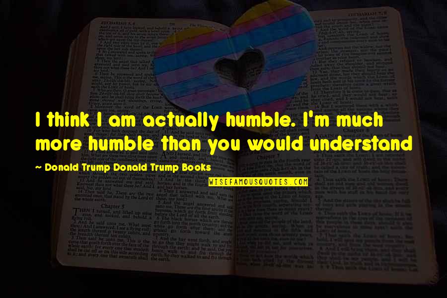 Am Humble Quotes By Donald Trump Donald Trump Books: I think I am actually humble. I'm much