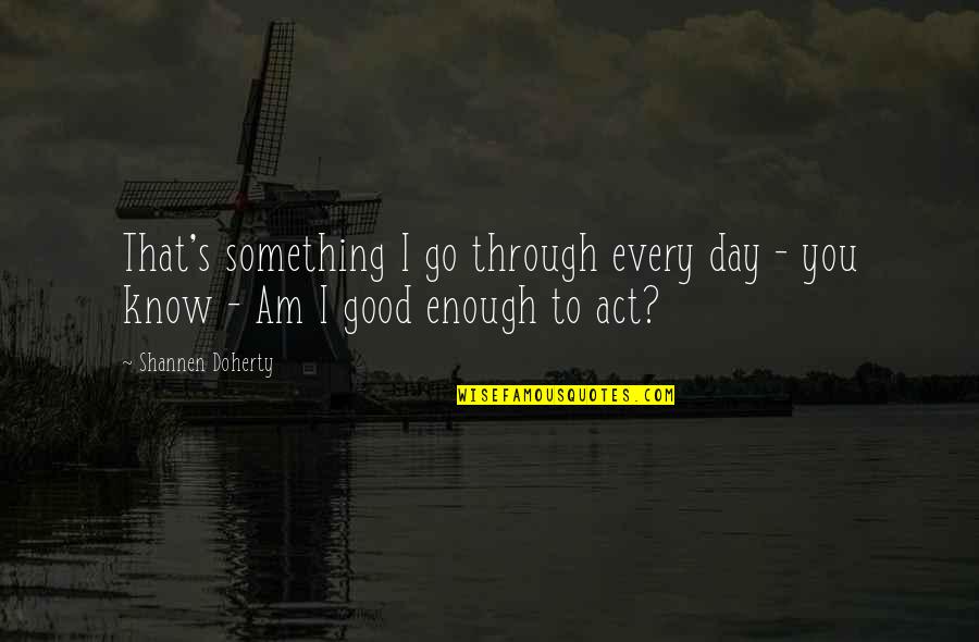 Am I Good Enough Quotes By Shannen Doherty: That's something I go through every day -