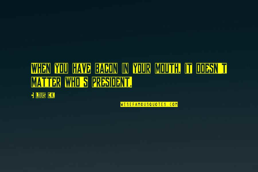 Am I Have No Mouth Quotes By Louis C.K.: When you have bacon in your mouth, it