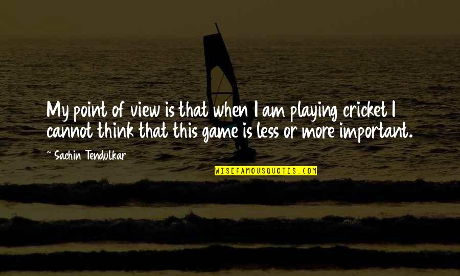 Am I Important Quotes By Sachin Tendulkar: My point of view is that when I Am I Important Quotes By Sachin Tendulkar: My point of view is that when I