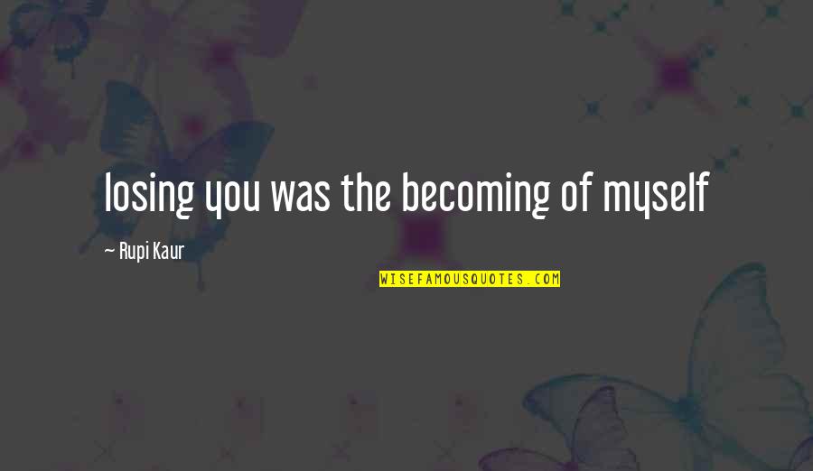 Am I Losing You Quotes By Rupi Kaur: losing you was the becoming of myself Am I Losing You Quotes By Rupi Kaur: losing you was the becoming of myself