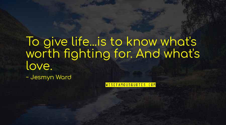 Am I Not Worth Fighting For Quotes By Jesmyn Ward: To give life...is to know what's worth fighting