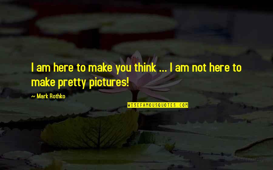 Am I Pretty Quotes By Mark Rothko: I am here to make you think ...