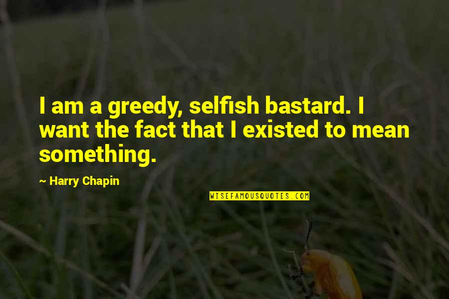Am I Selfish Quotes By Harry Chapin: I am a greedy, selfish bastard. I want