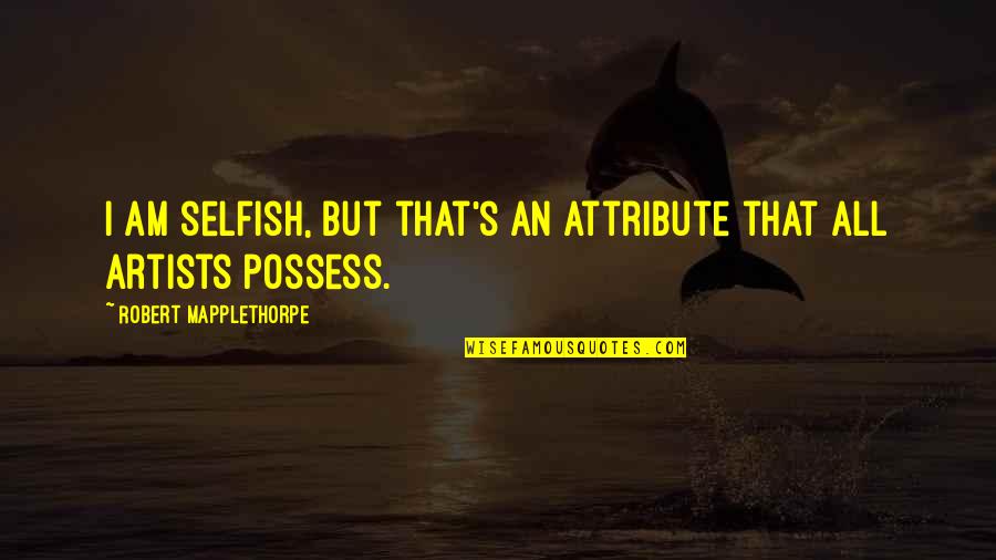 Am I Selfish Quotes By Robert Mapplethorpe: I am selfish, but that's an attribute that