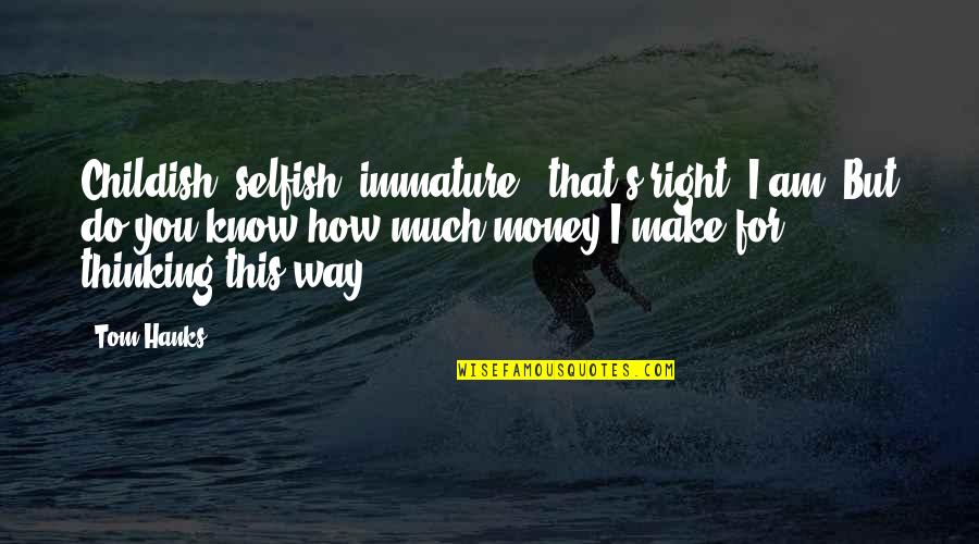 Am I Selfish Quotes By Tom Hanks: Childish, selfish, immature - that's right, I am.