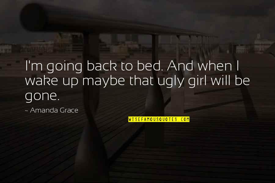 Am I Ugly Quotes By Amanda Grace: I'm going back to bed. And when I