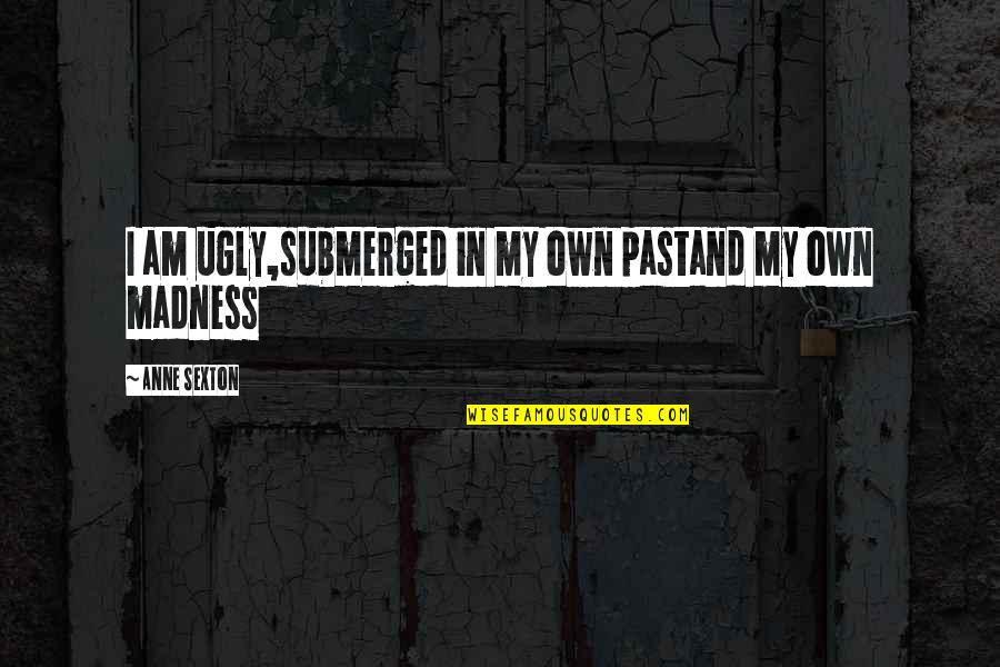 Am I Ugly Quotes By Anne Sexton: I am ugly,submerged in my own pastand my