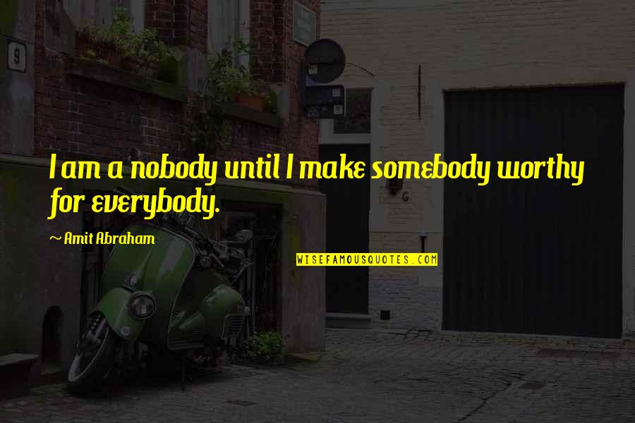 Am I Worthy Quotes By Amit Abraham: I am a nobody until I make somebody Am I Worthy Quotes By Amit Abraham: I am a nobody until I make somebody