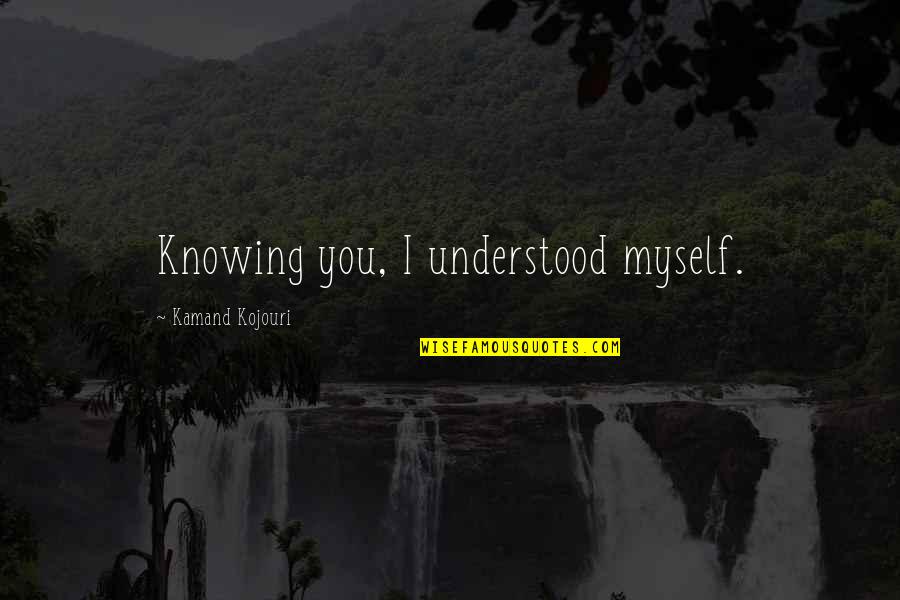 Am In Love With Myself Quotes By Kamand Kojouri: Knowing you, I understood myself.