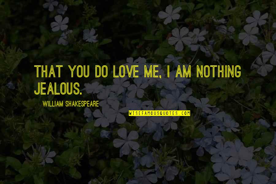 Am Jealous Quotes By William Shakespeare: That you do love me, I am nothing