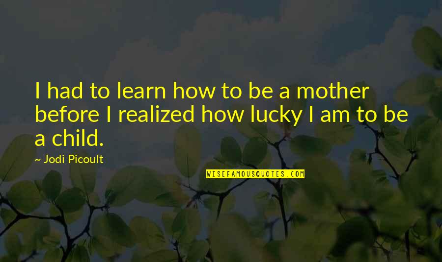 Am Lucky Quotes By Jodi Picoult: I had to learn how to be a