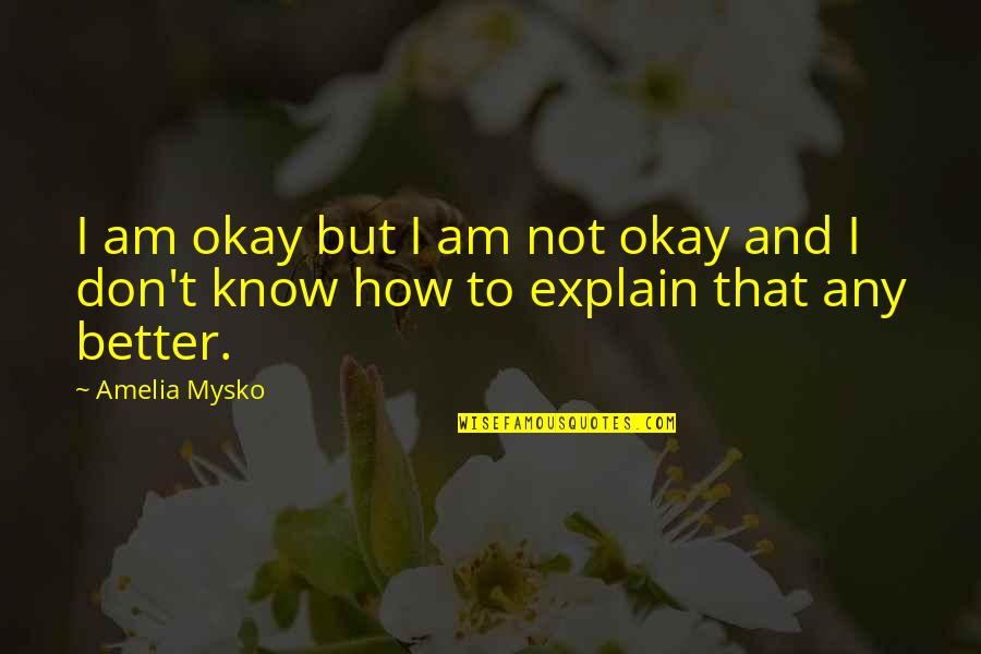 Am Not Better Quotes By Amelia Mysko: I am okay but I am not okay