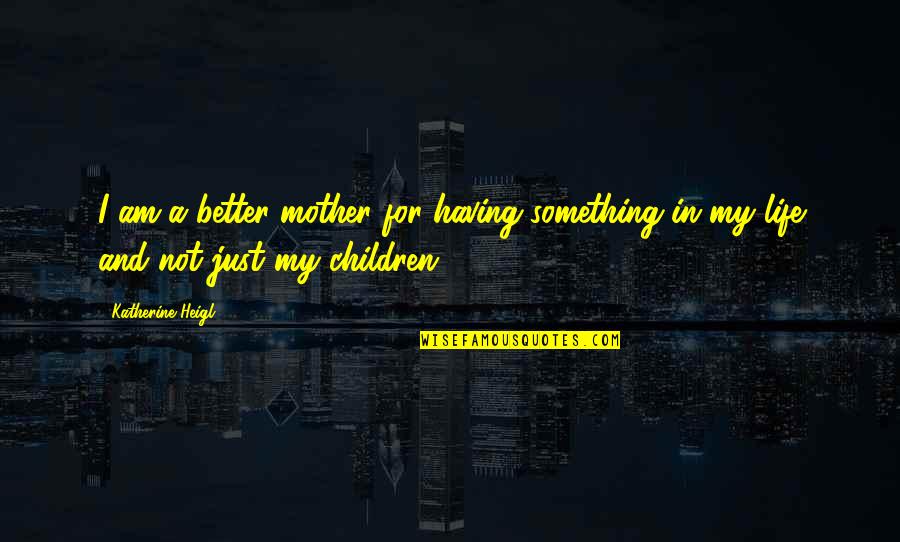 Am Not Better Quotes By Katherine Heigl: I am a better mother for having something