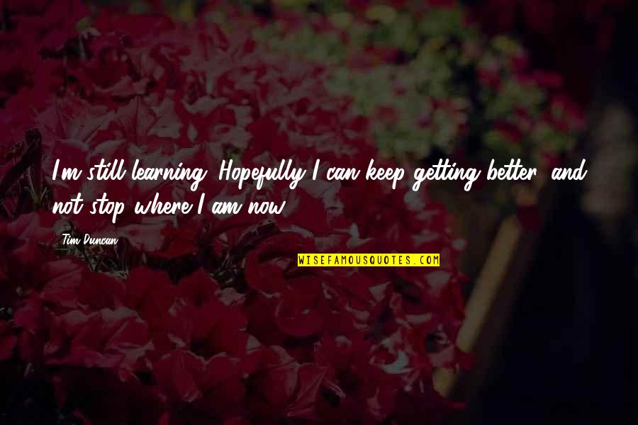 Am Not Better Quotes By Tim Duncan: I'm still learning. Hopefully I can keep getting